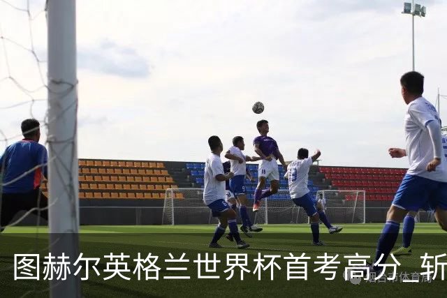 图赫尔英格兰世界杯首考高分 斩获7次绝佳机会22射11正